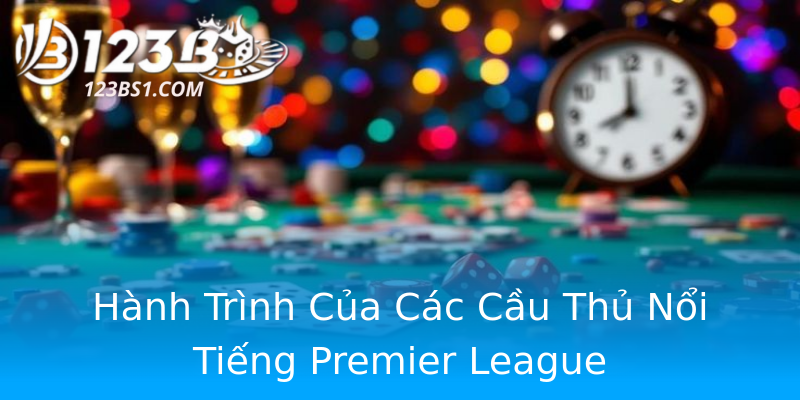 Hành Trình Của Các Cầu Thủ Nổi Tiếng Premier League Hành Trình Của Các Cầu Thủ Nổi Tiếng Premier League