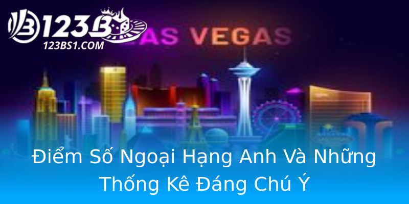 Điểm Số Ngoại Hạng Anh Và Những Thống Kê Đáng Chú Ý Điểm Số Ngoại Hạng Anh Và Những Thống Kê Đáng Chú Ý