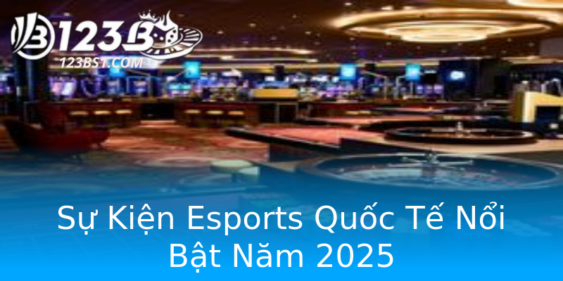 Sự Kiện Esports Quốc Tế Nổi Bật Năm 2025 Sự Kiện Esports Quốc Tế Nổi Bật Năm 2025